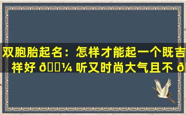 双胞胎起名：怎样才能起一个既吉祥好 🌼 听又时尚大气且不 🌲 重名的名字